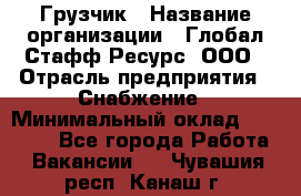 Грузчик › Название организации ­ Глобал Стафф Ресурс, ООО › Отрасль предприятия ­ Снабжение › Минимальный оклад ­ 37 000 - Все города Работа » Вакансии   . Чувашия респ.,Канаш г.